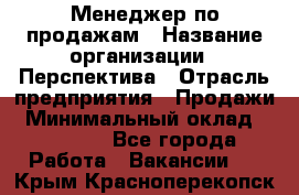 Менеджер по продажам › Название организации ­ Перспектива › Отрасль предприятия ­ Продажи › Минимальный оклад ­ 30 000 - Все города Работа » Вакансии   . Крым,Красноперекопск